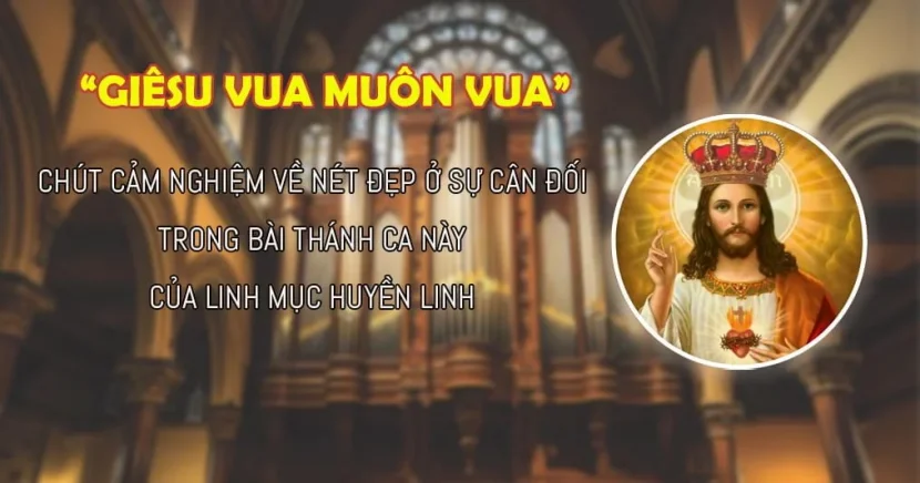 “GIÊSU VUA MUÔN VUA” – CHÚT CẢM NGHIỆM VỀ NÉT ĐẸP Ở SỰ CÂN ĐỐI TRONG BÀI THÁNH CA NÀY CỦA LINH MỤC HUYỀN LINH
